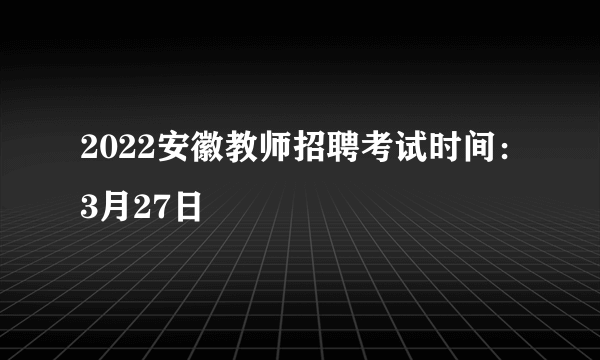 2022安徽教师招聘考试时间：3月27日