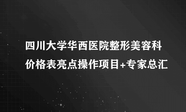 四川大学华西医院整形美容科价格表亮点操作项目+专家总汇