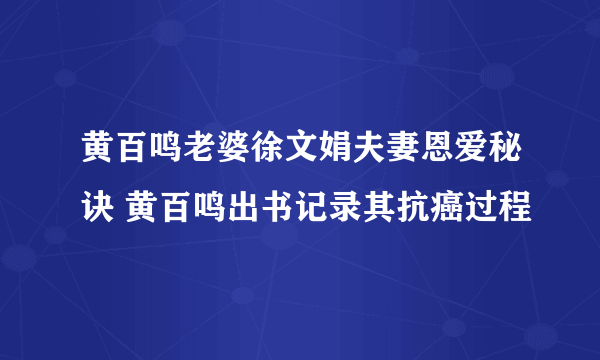 黄百鸣老婆徐文娟夫妻恩爱秘诀 黄百鸣出书记录其抗癌过程