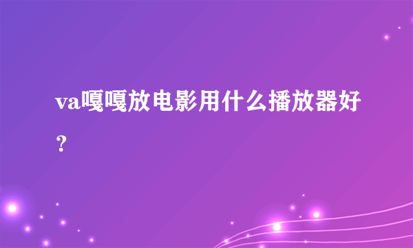 va嘎嘎放电影用什么播放器好？