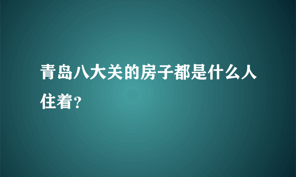 青岛八大关的房子都是什么人住着？