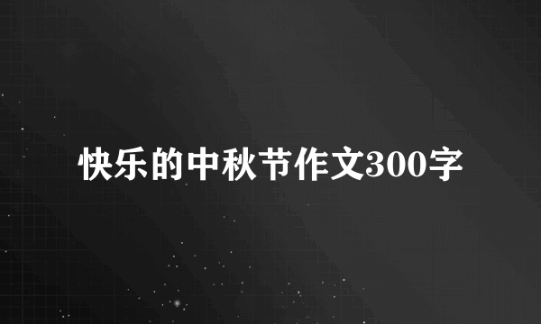 快乐的中秋节作文300字