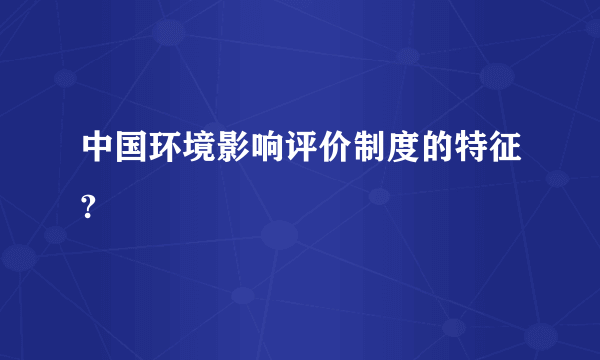 中国环境影响评价制度的特征?