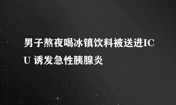 男子熬夜喝冰镇饮料被送进ICU 诱发急性胰腺炎