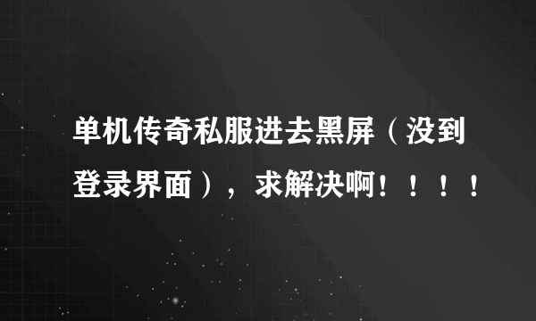 单机传奇私服进去黑屏（没到登录界面），求解决啊！！！！