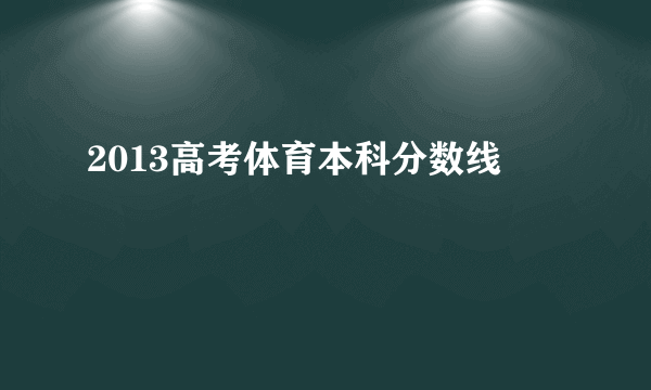 2013高考体育本科分数线