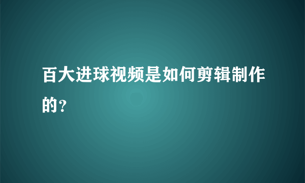 百大进球视频是如何剪辑制作的？