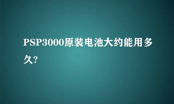 PSP3000原装电池大约能用多久?