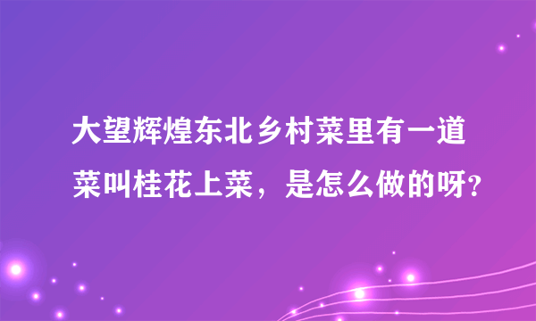 大望辉煌东北乡村菜里有一道菜叫桂花上菜，是怎么做的呀？