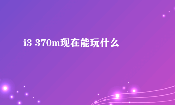 i3 370m现在能玩什么