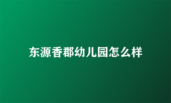 东源香郡幼儿园怎么样