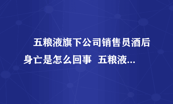 ​五粮液旗下公司销售员酒后身亡是怎么回事  五粮液旗下公司销售员酒后身亡具体情况