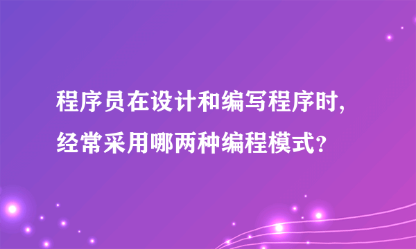 程序员在设计和编写程序时,经常采用哪两种编程模式？