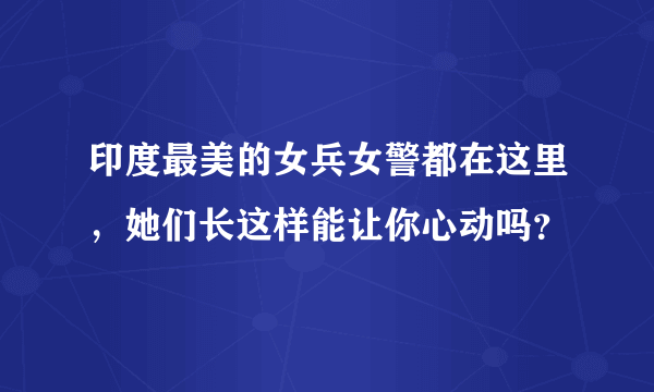 印度最美的女兵女警都在这里，她们长这样能让你心动吗？