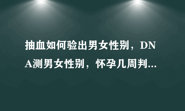 抽血如何验出男女性别，DNA测男女性别，怀孕几周判断男孩女孩