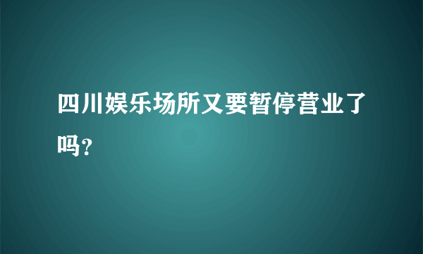 四川娱乐场所又要暂停营业了吗？