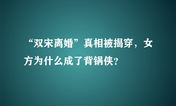 “双宋离婚”真相被揭穿，女方为什么成了背锅侠？