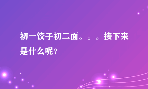 初一饺子初二面。。。接下来是什么呢？