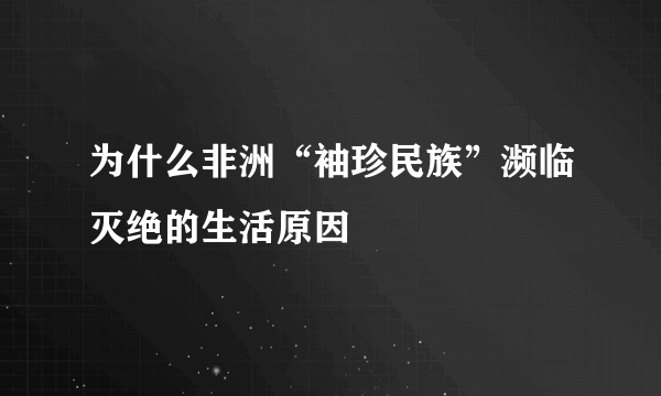 为什么非洲“袖珍民族”濒临灭绝的生活原因