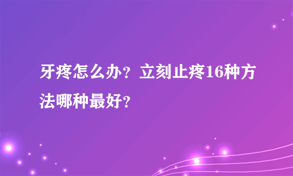 牙疼怎么办？立刻止疼16种方法哪种最好？