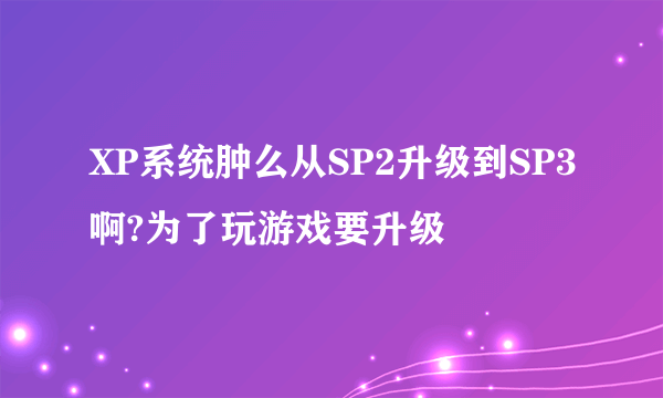 XP系统肿么从SP2升级到SP3啊?为了玩游戏要升级