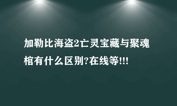 加勒比海盗2亡灵宝藏与聚魂棺有什么区别?在线等!!!