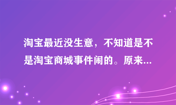 淘宝最近没生意，不知道是不是淘宝商城事件闹的。原来每天都有两单，现在都半个月没有了。