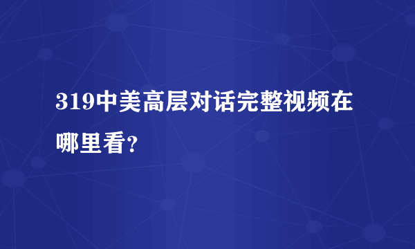 319中美高层对话完整视频在哪里看？