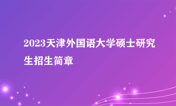 2023天津外国语大学硕士研究生招生简章