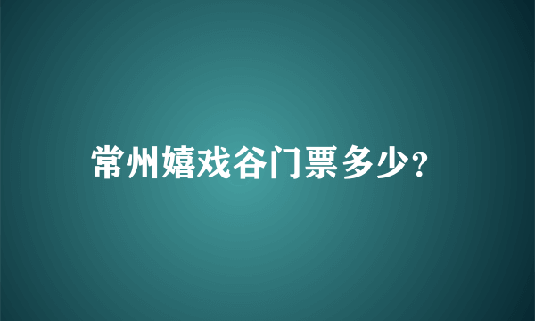 常州嬉戏谷门票多少？