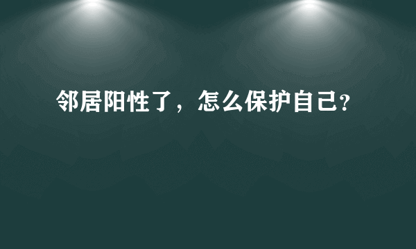 邻居阳性了，怎么保护自己？