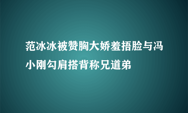 范冰冰被赞胸大娇羞捂脸与冯小刚勾肩搭背称兄道弟