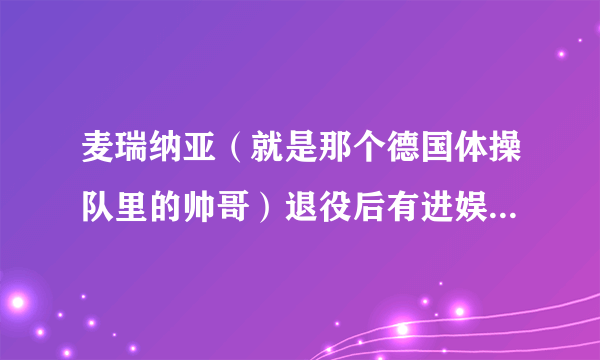 麦瑞纳亚（就是那个德国体操队里的帅哥）退役后有进娱乐圈的打算吗？