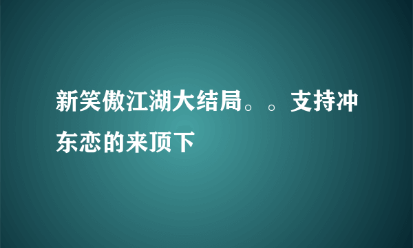 新笑傲江湖大结局。。支持冲东恋的来顶下