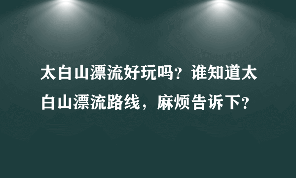 太白山漂流好玩吗？谁知道太白山漂流路线，麻烦告诉下？