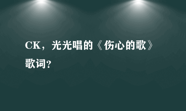 CK，光光唱的《伤心的歌》歌词？