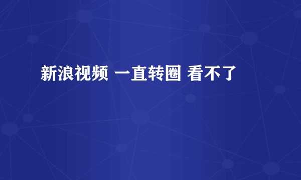 新浪视频 一直转圈 看不了