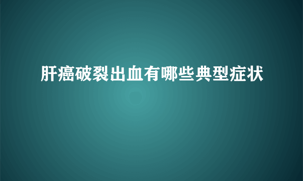 肝癌破裂出血有哪些典型症状