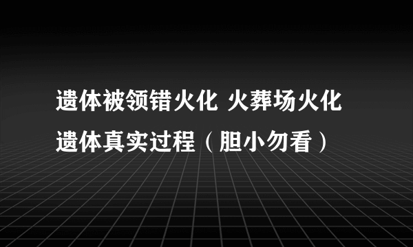 遗体被领错火化 火葬场火化遗体真实过程（胆小勿看）