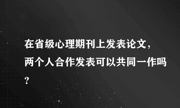 在省级心理期刊上发表论文，两个人合作发表可以共同一作吗？