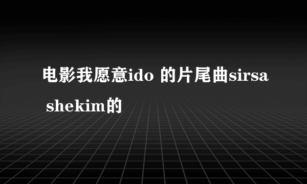 电影我愿意ido 的片尾曲sirsa shekim的