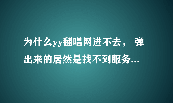 为什么yy翻唱网进不去， 弹出来的居然是找不到服务器，我郁闷死了 有谁能帮我解答下