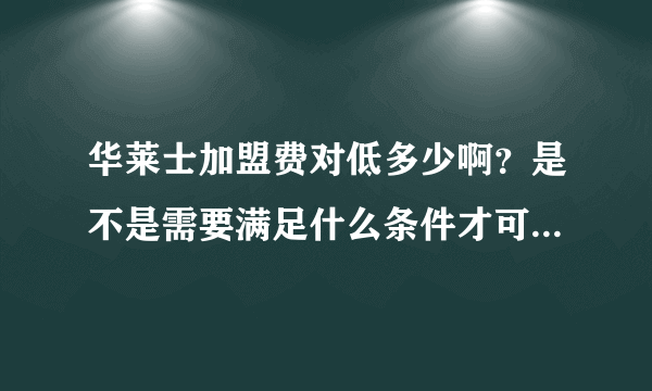 华莱士加盟费对低多少啊？是不是需要满足什么条件才可以加盟？