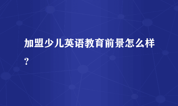 加盟少儿英语教育前景怎么样？