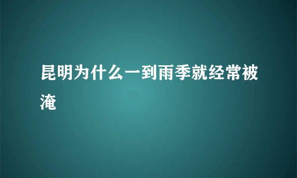 昆明为什么一到雨季就经常被淹