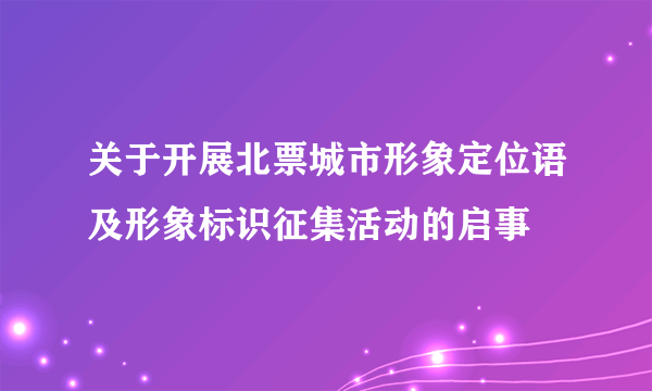 关于开展北票城市形象定位语及形象标识征集活动的启事