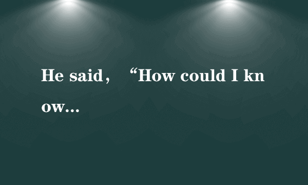 He said，“How could I know？When did you tell you that？”这种引文里有问句的，句末的标点该怎么处理