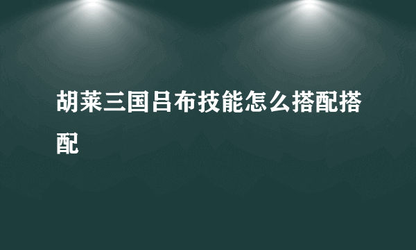 胡莱三国吕布技能怎么搭配搭配