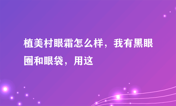 植美村眼霜怎么样，我有黑眼圈和眼袋，用这