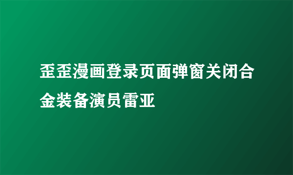 歪歪漫画登录页面弹窗关闭合金装备演员雷亚